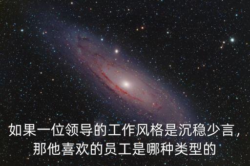 如果一位領導的工作風格是沉穩(wěn)少言，那他喜歡的員工是哪種類型的