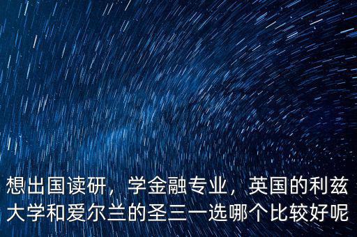 想出國(guó)讀研，學(xué)金融專(zhuān)業(yè)，英國(guó)的利茲大學(xué)和愛(ài)爾蘭的圣三一選哪個(gè)比較好呢
