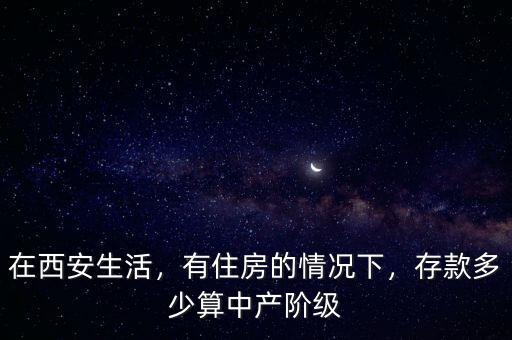 在西安生活，有住房的情況下，存款多少算中產(chǎn)階級(jí)