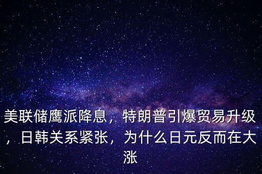 美聯(lián)儲鷹派降息，特朗普引爆貿(mào)易升級，日韓關(guān)系緊張，為什么日元反而在大漲