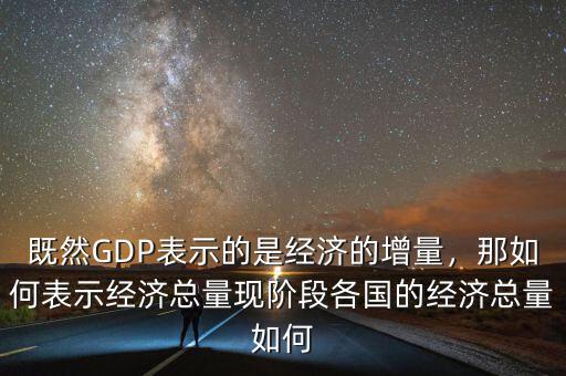 既然GDP表示的是經(jīng)濟(jì)的增量，那如何表示經(jīng)濟(jì)總量現(xiàn)階段各國的經(jīng)濟(jì)總量如何