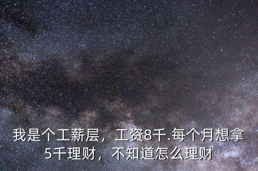 我是個(gè)工薪層，工資8千.每個(gè)月想拿5千理財(cái)，不知道怎么理財(cái)
