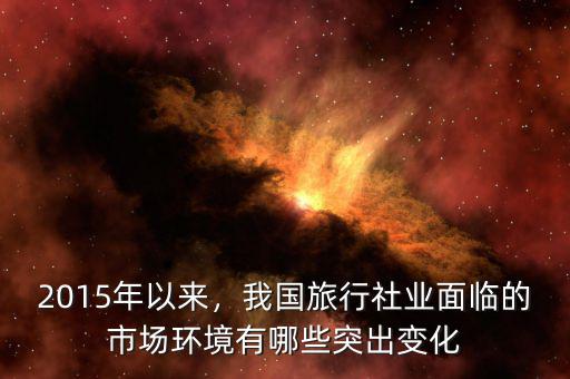 2015年以來(lái)，我國(guó)旅行社業(yè)面臨的市場(chǎng)環(huán)境有哪些突出變化