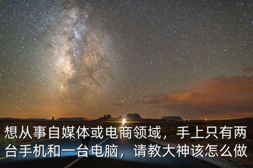 想從事自媒體或電商領(lǐng)域，手上只有兩臺手機和一臺電腦，請教大神該怎么做