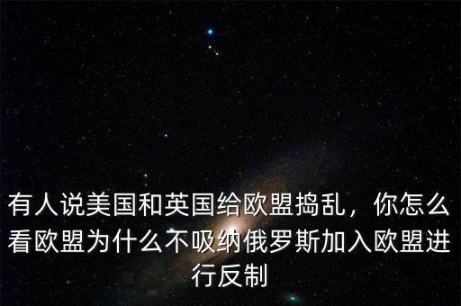 有人說(shuō)美國(guó)和英國(guó)給歐盟搗亂，你怎么看歐盟為什么不吸納俄羅斯加入歐盟進(jìn)行反制