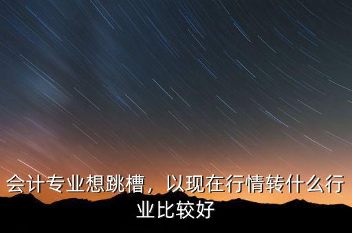 會計(jì)什么行業(yè)好,以現(xiàn)在行情轉(zhuǎn)什么行業(yè)比較好