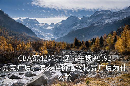 CBA第42輪，遼寧主場(chǎng)98:93力克廣廈，怎么評(píng)價(jià)這場(chǎng)比賽廣廈為什么輸
