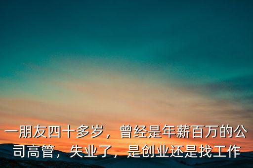 一朋友四十多歲，曾經是年薪百萬的公司高管，失業(yè)了，是創(chuàng)業(yè)還是找工作