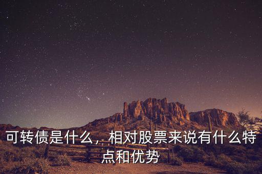 可轉(zhuǎn)債是什么，相對股票來說有什么特點和優(yōu)勢