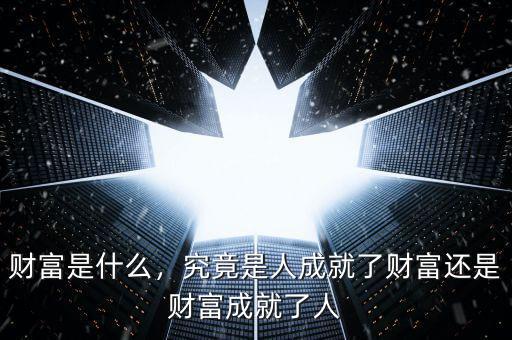 財富是什么，究竟是人成就了財富還是財富成就了人