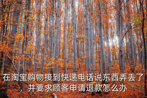 在淘寶購(gòu)物接到快遞電話說(shuō)東西弄丟了，并要求顧客申請(qǐng)退款怎么辦