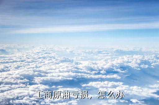 工商原油虧損，怎么辦