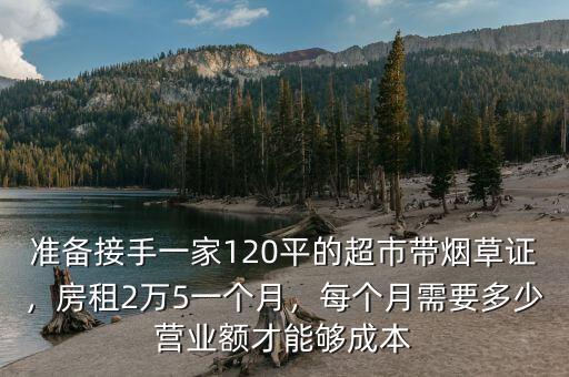 準(zhǔn)備接手一家120平的超市帶煙草證，房租2萬5一個(gè)月，每個(gè)月需要多少營業(yè)額才能夠成本