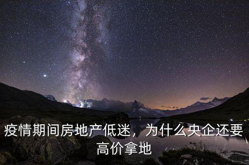 疫情期間房地產(chǎn)低迷，為什么央企還要高價拿地
