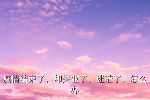 疫情結(jié)束了，卻失業(yè)了，迷茫了，怎么辦