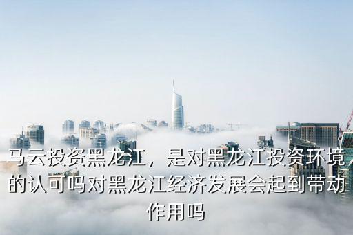 馬云投資黑龍江，是對(duì)黑龍江投資環(huán)境的認(rèn)可嗎對(duì)黑龍江經(jīng)濟(jì)發(fā)展會(huì)起到帶動(dòng)作用嗎
