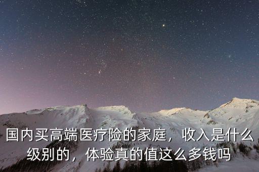國(guó)內(nèi)買高端醫(yī)療險(xiǎn)的家庭，收入是什么級(jí)別的，體驗(yàn)真的值這么多錢嗎