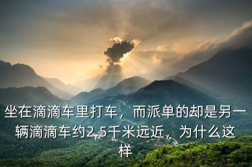 坐在滴滴車?yán)锎蜍?，而派單的卻是另一輛滴滴車約2.5千米遠(yuǎn)近，為什么這樣