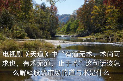 電視劇《天道》中“有道無術(shù)，術(shù)尚可求也，有術(shù)無道，止于術(shù)”這句話該怎么解釋股票市場的道與術(shù)是什么