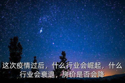 這次疫情過(guò)后，什么行業(yè)會(huì)崛起，什么行業(yè)會(huì)衰退，房?jī)r(jià)是否會(huì)降