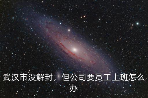 武漢市沒解封，但公司要員工上班怎么辦