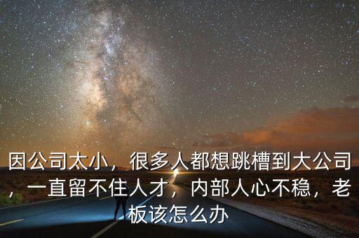因公司太小，很多人都想跳槽到大公司，一直留不住人才，內部人心不穩(wěn)，老板該怎么辦
