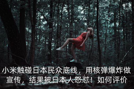 小米觸碰日本民眾底線，用核彈爆炸做宣傳，結(jié)果被日本人怒懟！如何評(píng)價(jià)