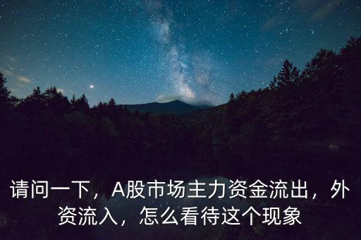 請問一下，A股市場主力資金流出，外資流入，怎么看待這個現(xiàn)象