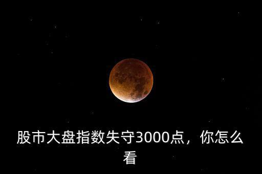 股市大盤指數(shù)失守3000點(diǎn)，你怎么看