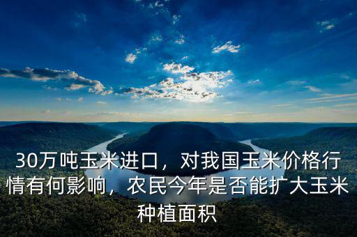 30萬(wàn)噸玉米進(jìn)口，對(duì)我國(guó)玉米價(jià)格行情有何影響，農(nóng)民今年是否能擴(kuò)大玉米種植面積