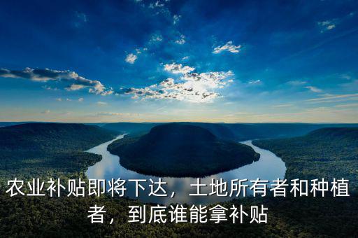 農(nóng)業(yè)補(bǔ)貼即將下達(dá)，土地所有者和種植者，到底誰能拿補(bǔ)貼