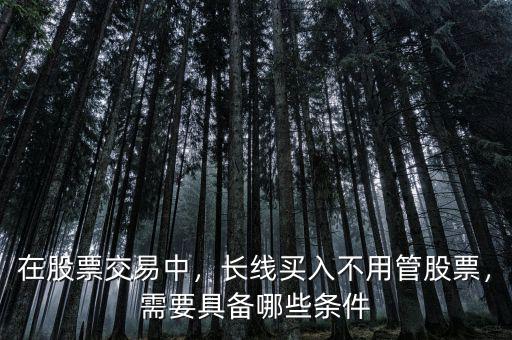 在股票交易中，長線買入不用管股票，需要具備哪些條件