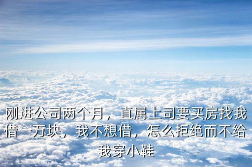 剛進公司兩個月，直屬上司要買房找我借一萬塊，我不想借，怎么拒絕而不給我穿小鞋