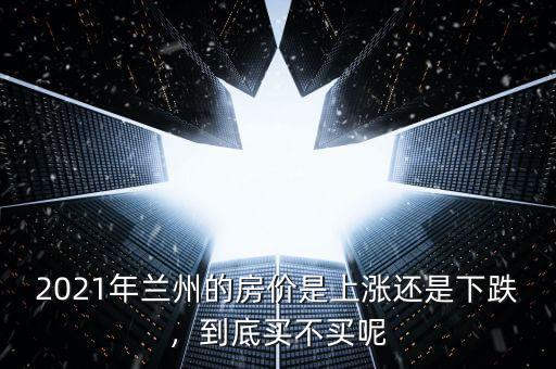 2021年蘭州的房價是上漲還是下跌，到底買不買呢