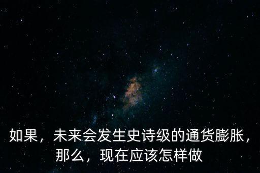 如果，未來會發(fā)生史詩級的通貨膨脹，那么，現(xiàn)在應(yīng)該怎樣做