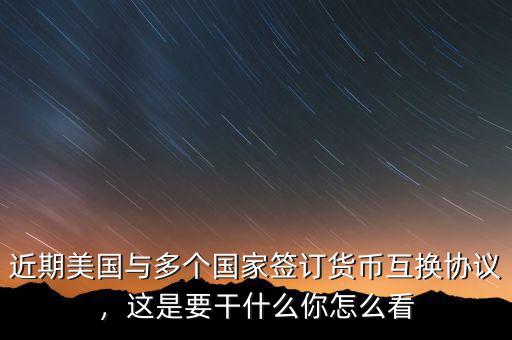 近期美國與多個國家簽訂貨幣互換協(xié)議，這是要干什么你怎么看