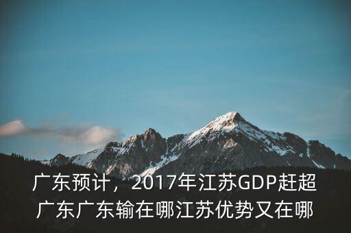 廣東預(yù)計(jì)，2017年江蘇GDP趕超廣東廣東輸在哪江蘇優(yōu)勢(shì)又在哪