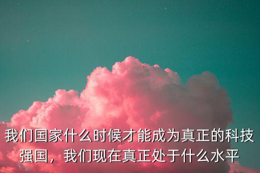 我們國家什么時(shí)候才能成為真正的科技強(qiáng)國，我們現(xiàn)在真正處于什么水平