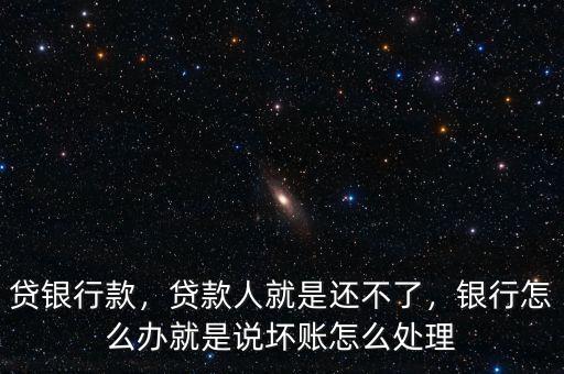 貸銀行款，貸款人就是還不了，銀行怎么辦就是說(shuō)壞賬怎么處理
