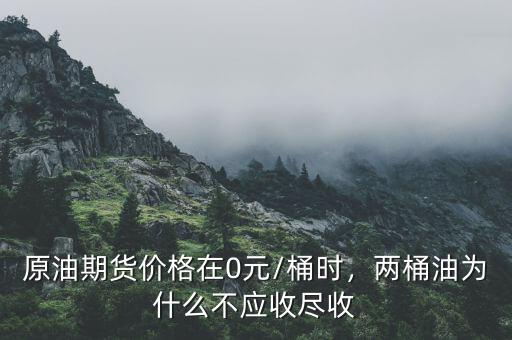原油期貨價格在0元/桶時，兩桶油為什么不應(yīng)收盡收