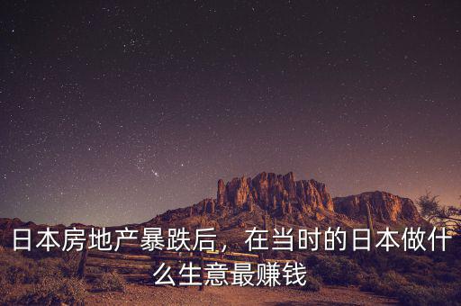 日本房地產(chǎn)暴跌后，在當時的日本做什么生意最賺錢