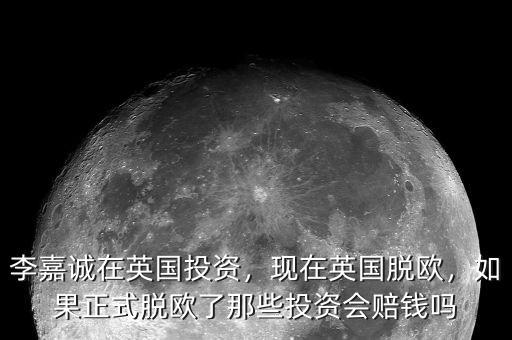 李嘉誠在英國投資，現(xiàn)在英國脫歐，如果正式脫歐了那些投資會(huì)賠錢嗎
