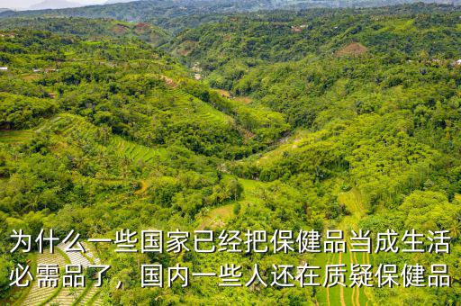 為什么一些國家已經(jīng)把保健品當成生活必需品了，國內(nèi)一些人還在質(zhì)疑保健品