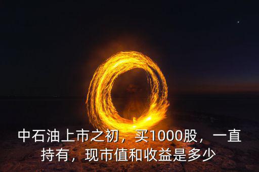 中石油上市之初，買1000股，一直持有，現(xiàn)市值和收益是多少