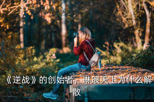 《逆戰(zhàn)》的創(chuàng)始者，琳瑯天上為什么解散