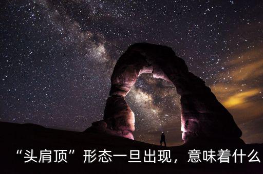“頭肩頂”形態(tài)一旦出現(xiàn)，意味著什么