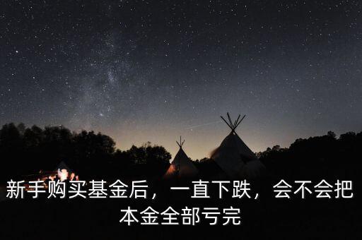 新手購買基金后，一直下跌，會不會把本金全部虧完