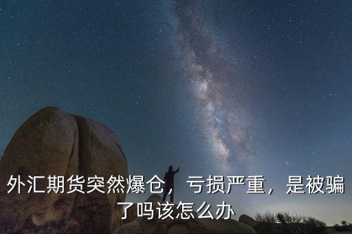 外匯期貨突然爆倉，虧損嚴(yán)重，是被騙了嗎該怎么辦