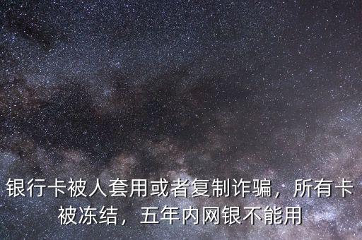 銀行卡被人套用或者復(fù)制詐騙，所有卡被凍結(jié)，五年內(nèi)網(wǎng)銀不能用