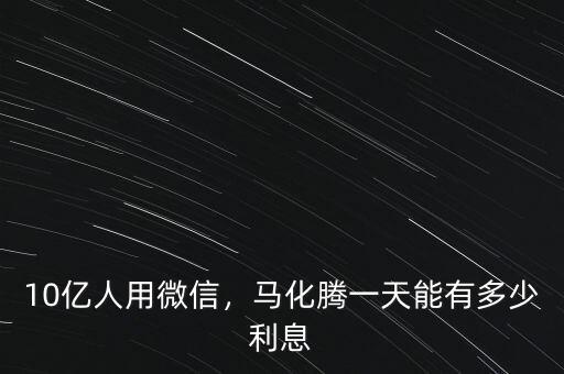 10億人用微信，馬化騰一天能有多少利息